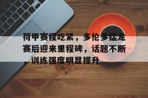 开云体育 - 荷甲赛程吃紧，多伦多猛龙赛后迎来里程碑，话题不断，训练强度明显提升